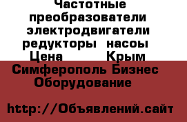 Частотные преобразователи, электродвигатели, редукторы, насоы › Цена ­ 123 - Крым, Симферополь Бизнес » Оборудование   